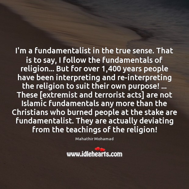 I’m a fundamentalist in the true sense. That is to say, I Mahathir Mohamad Picture Quote