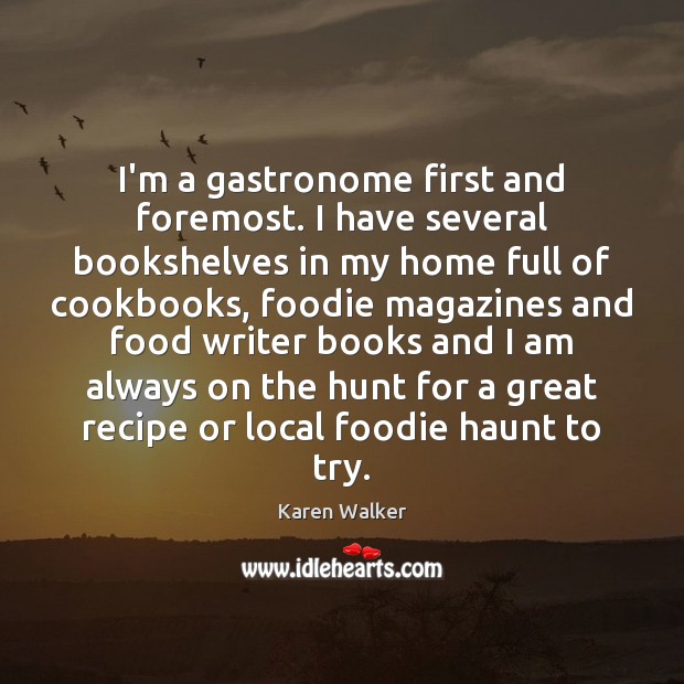 I’m a gastronome first and foremost. I have several bookshelves in my Karen Walker Picture Quote