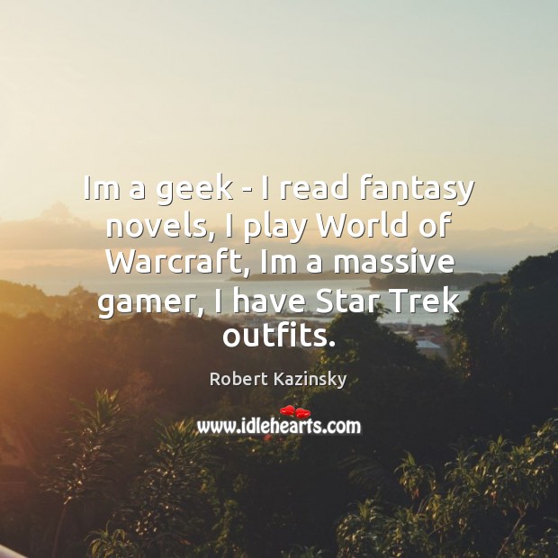 Im a geek – I read fantasy novels, I play World of Robert Kazinsky Picture Quote