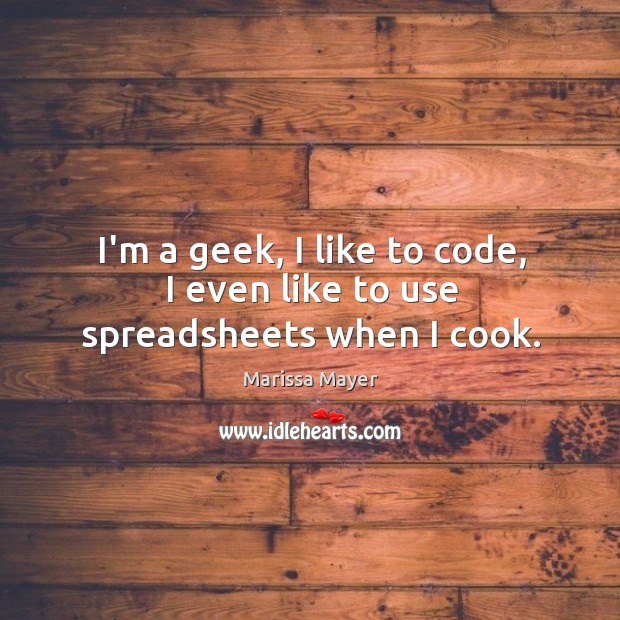 I’m a geek, I like to code, I even like to use spreadsheets when I cook. Marissa Mayer Picture Quote