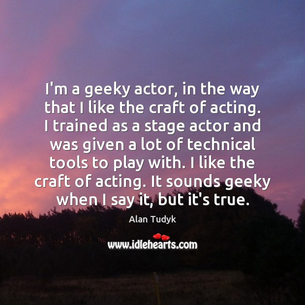 I’m a geeky actor, in the way that I like the craft Image