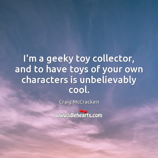 I’m a geeky toy collector, and to have toys of your own characters is unbelievably cool. Craig McCracken Picture Quote