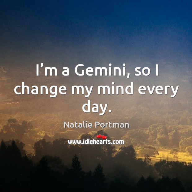 I’m a gemini, so I change my mind every day. Natalie Portman Picture Quote