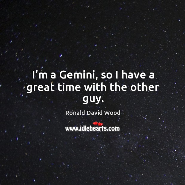 I’m a gemini, so I have a great time with the other guy. Ronald David Wood Picture Quote