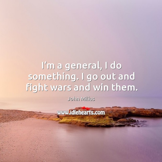 I‘m a general, I do something. I go out and fight wars and win them. John Milius Picture Quote