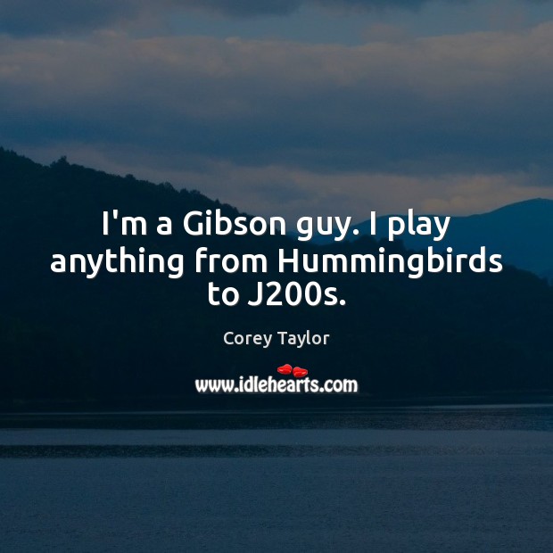 I’m a Gibson guy. I play anything from Hummingbirds to J200s. Corey Taylor Picture Quote