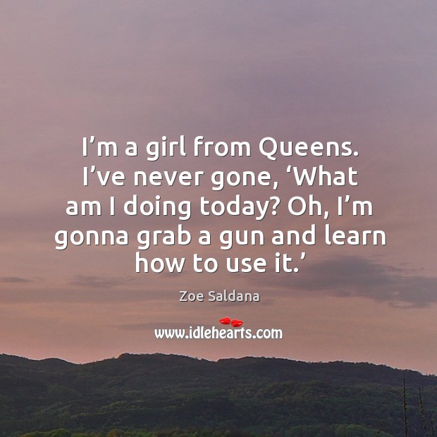 I’m a girl from queens. I’ve never gone, ‘what am I doing today? oh, I’m gonna grab a gun and learn how to use it.’ Zoe Saldana Picture Quote