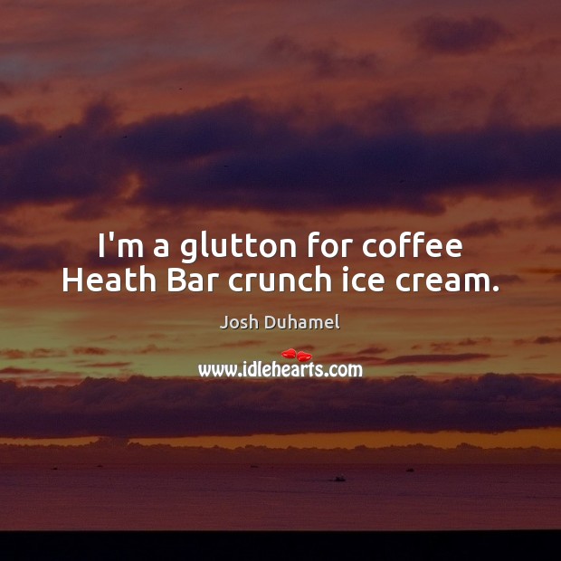 I’m a glutton for coffee Heath Bar crunch ice cream. Josh Duhamel Picture Quote