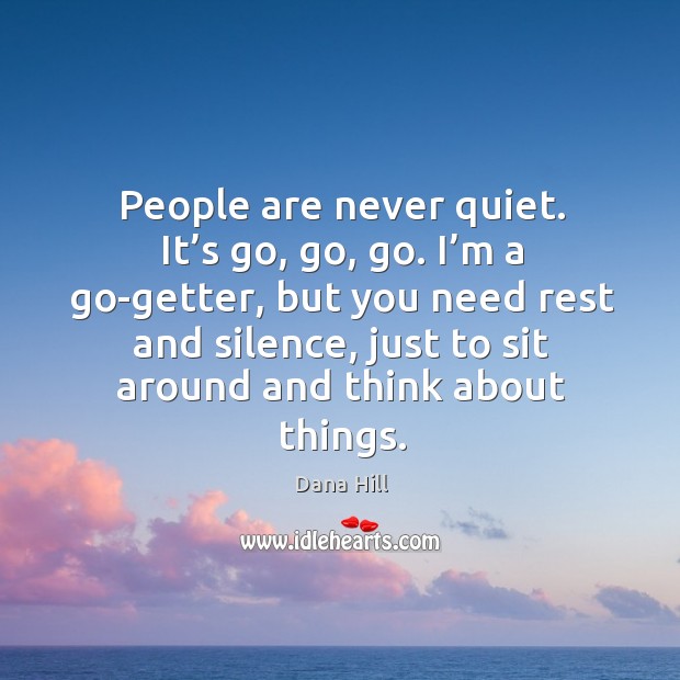 I’m a go-getter, but you need rest and silence, just to sit around and think about things. Dana Hill Picture Quote
