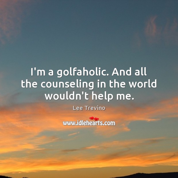 I’m a golfaholic. And all the counseling in the world wouldn’t help me. Image