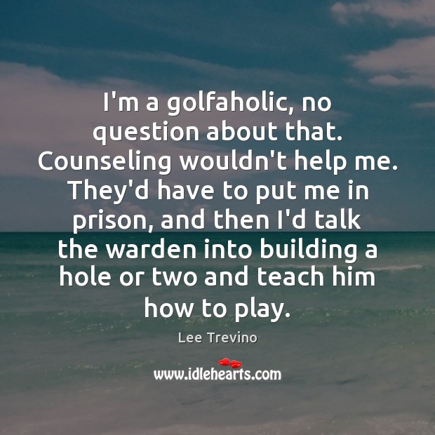 I’m a golfaholic, no question about that. Counseling wouldn’t help me. They’d Lee Trevino Picture Quote