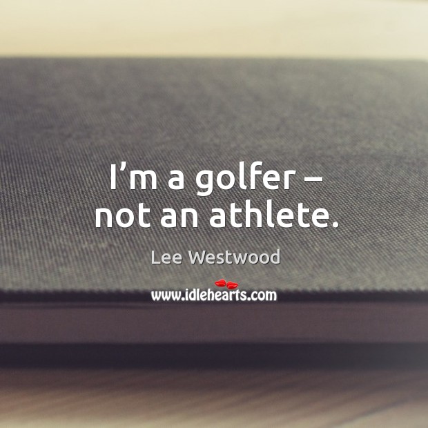 I’m a golfer – not an athlete. Lee Westwood Picture Quote
