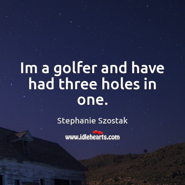 Im a golfer and have had three holes in one. Stephanie Szostak Picture Quote
