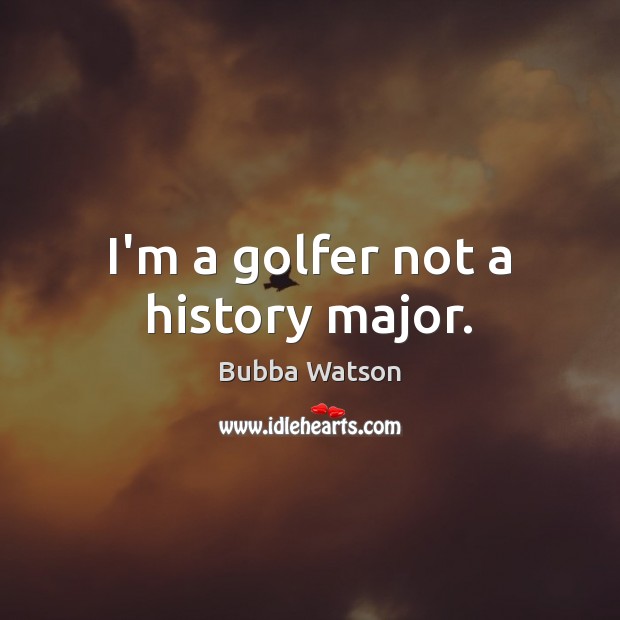 I’m a golfer not a history major. Bubba Watson Picture Quote