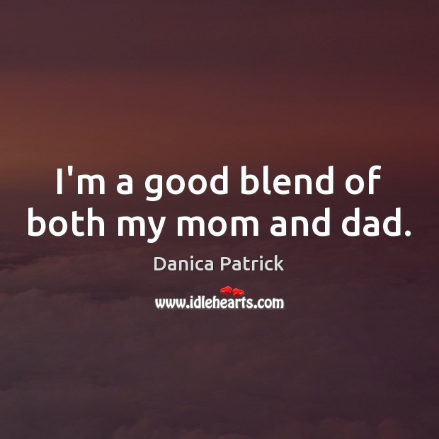 I’m a good blend of both my mom and dad. Danica Patrick Picture Quote