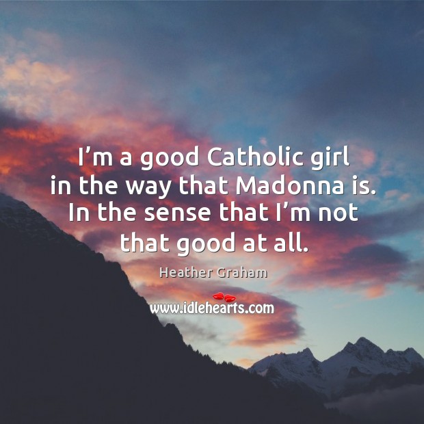 I’m a good catholic girl in the way that madonna is. In the sense that I’m not that good at all. Heather Graham Picture Quote