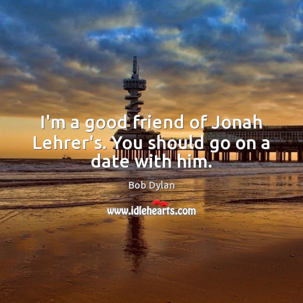 I’m a good friend of Jonah Lehrer’s. You should go on a date with him. Bob Dylan Picture Quote