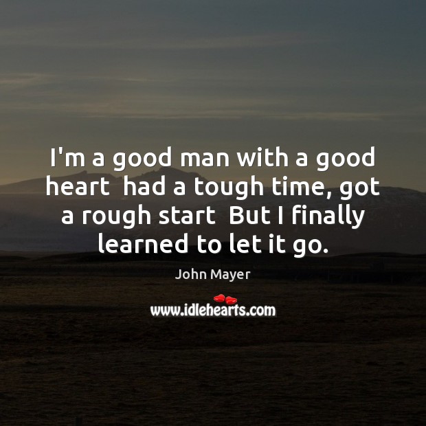 I’m a good man with a good heart  had a tough time, John Mayer Picture Quote