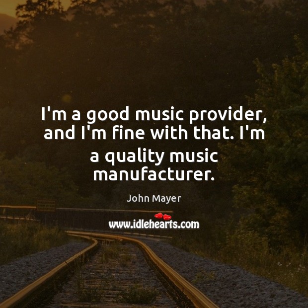 I’m a good music provider, and I’m fine with that. I’m a quality music manufacturer. John Mayer Picture Quote
