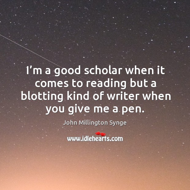 I’m a good scholar when it comes to reading but a blotting kind of writer when you give me a pen. John Millington Synge Picture Quote