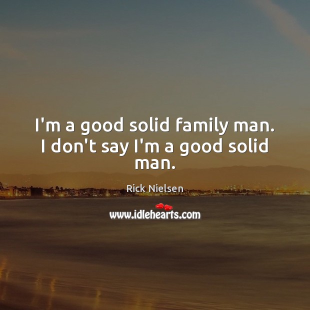 I’m a good solid family man. I don’t say I’m a good solid man. Rick Nielsen Picture Quote