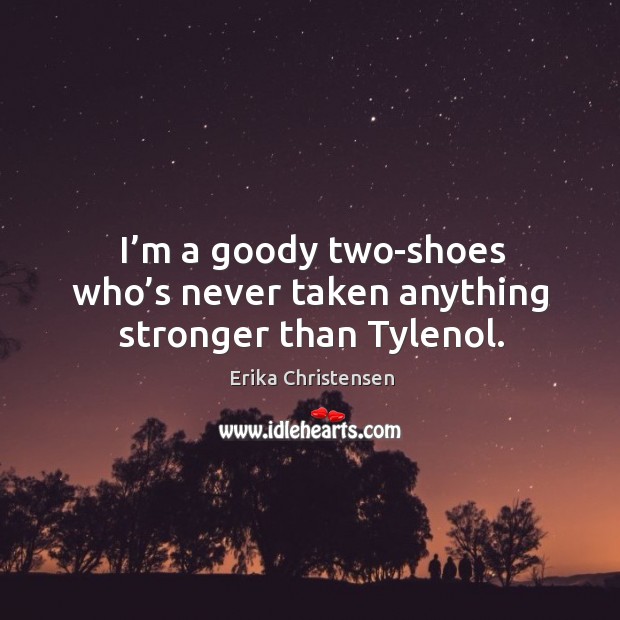 I’m a goody two-shoes who’s never taken anything stronger than tylenol. Erika Christensen Picture Quote