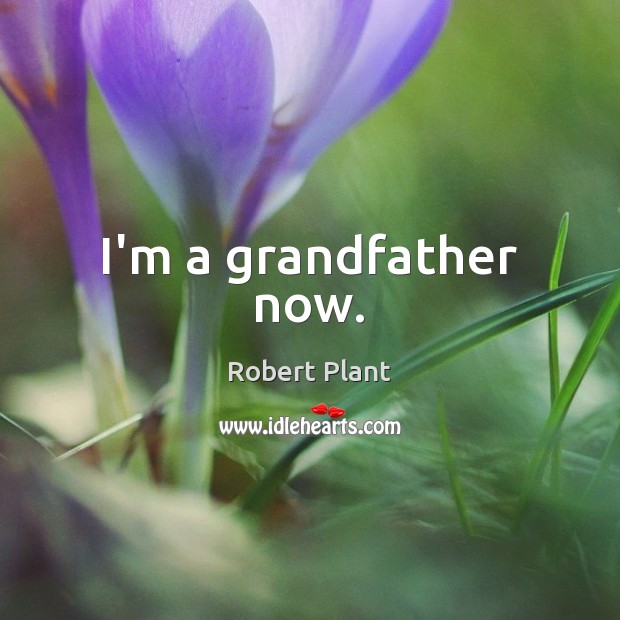 I’m a grandfather now. Robert Plant Picture Quote