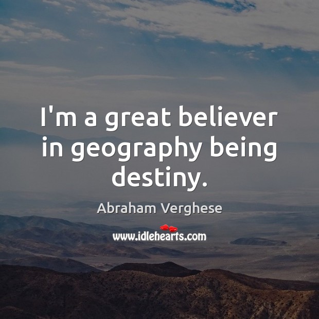 I’m a great believer in geography being destiny. Abraham Verghese Picture Quote