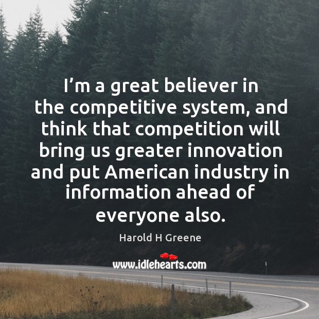I’m a great believer in the competitive system, and think that competition will bring us Harold H Greene Picture Quote
