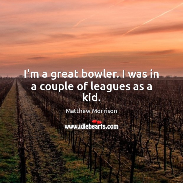 I’m a great bowler. I was in a couple of leagues as a kid. Matthew Morrison Picture Quote