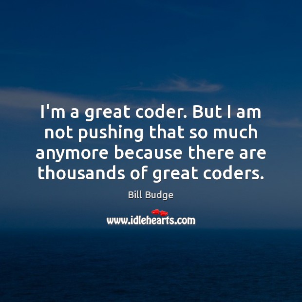 I’m a great coder. But I am not pushing that so much Image