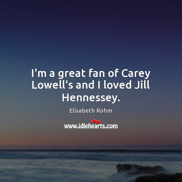 I’m a great fan of Carey Lowell’s and I loved Jill Hennessey. Elisabeth Rohm Picture Quote