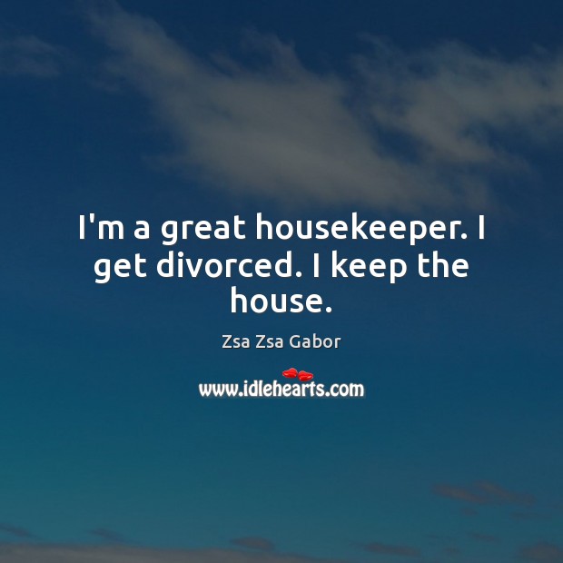 I’m a great housekeeper. I get divorced. I keep the house. Zsa Zsa Gabor Picture Quote