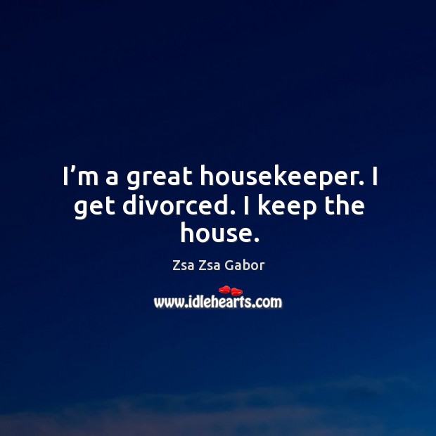 I’m a great housekeeper. I get divorced. I keep the house. Zsa Zsa Gabor Picture Quote