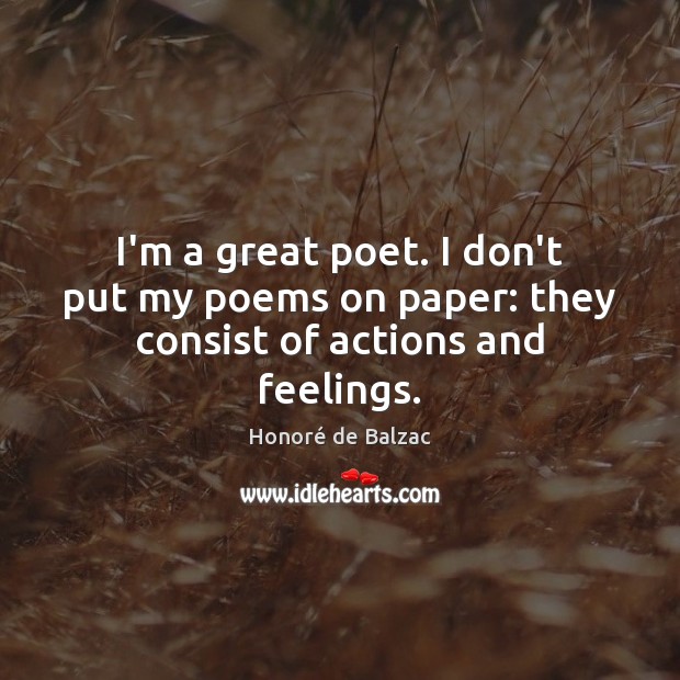 I’m a great poet. I don’t put my poems on paper: they consist of actions and feelings. 