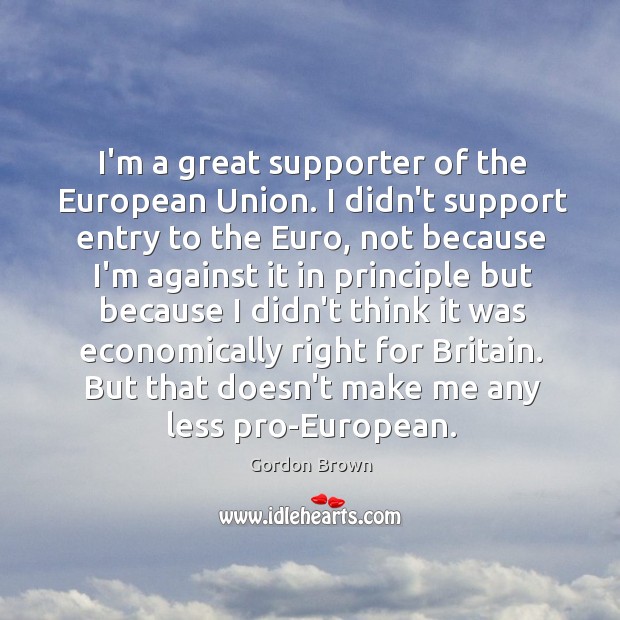 I’m a great supporter of the European Union. I didn’t support entry Gordon Brown Picture Quote