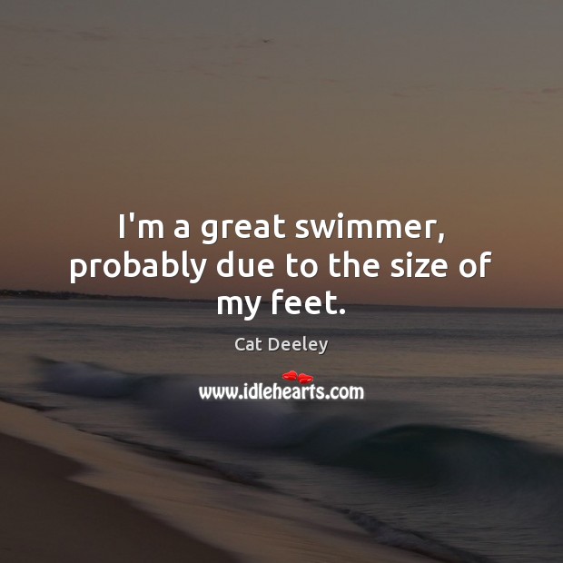 I’m a great swimmer, probably due to the size of my feet. Cat Deeley Picture Quote