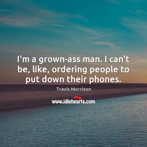 I’m a grown-ass man. I can’t be, like, ordering people to put down their phones. Travis Morrison Picture Quote