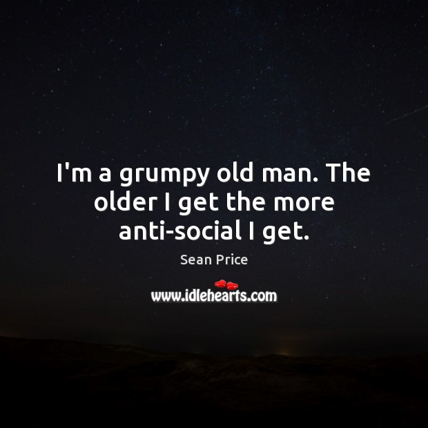 I’m a grumpy old man. The older I get the more anti-social I get. Sean Price Picture Quote