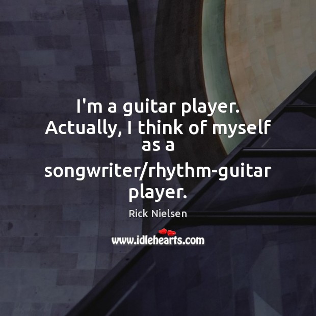 I’m a guitar player. Actually, I think of myself as a songwriter/rhythm-guitar player. Rick Nielsen Picture Quote