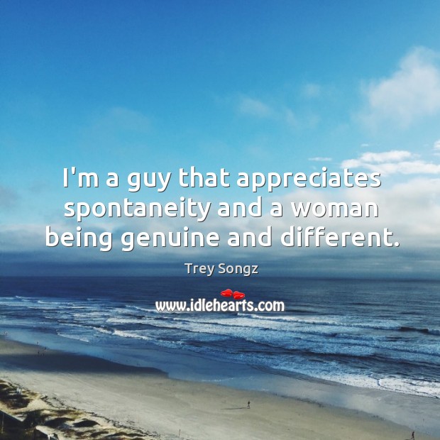 I’m a guy that appreciates spontaneity and a woman being genuine and different. Image