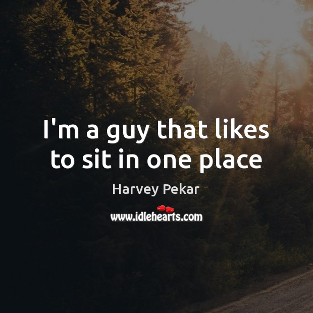 I’m a guy that likes to sit in one place Harvey Pekar Picture Quote