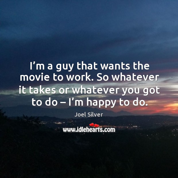 I’m a guy that wants the movie to work. So whatever it takes or whatever you got to do – I’m happy to do. Joel Silver Picture Quote