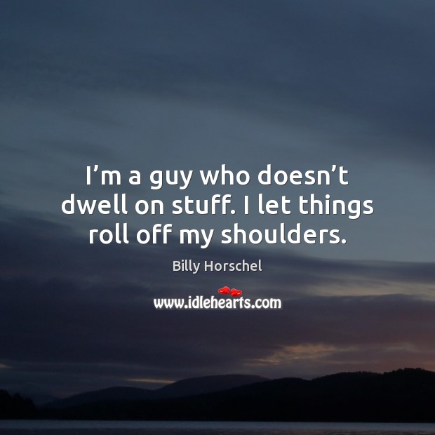 I’m a guy who doesn’t dwell on stuff. I let things roll off my shoulders. Image