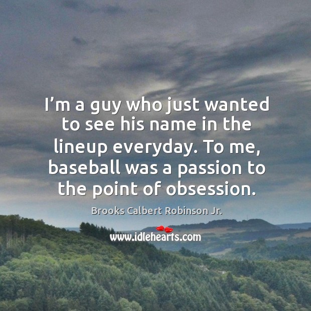 I’m a guy who just wanted to see his name in the lineup everyday. To me, baseball was a passion to the point of obsession. Brooks Calbert Robinson Jr. Picture Quote