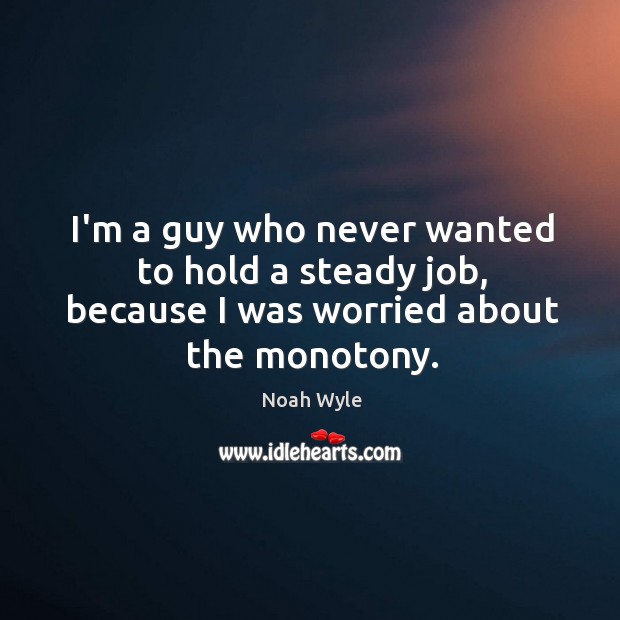 I’m a guy who never wanted to hold a steady job, because I was worried about the monotony. Noah Wyle Picture Quote