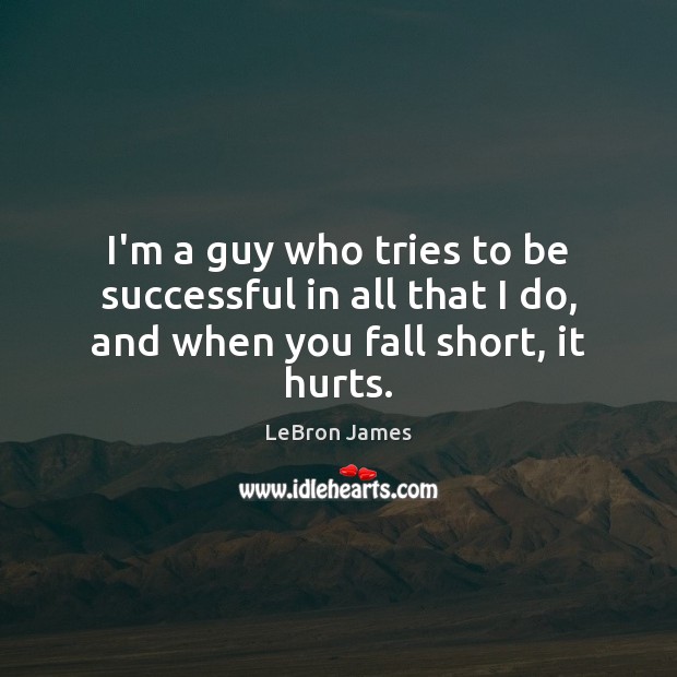 I’m a guy who tries to be successful in all that I do, and when you fall short, it hurts. LeBron James Picture Quote