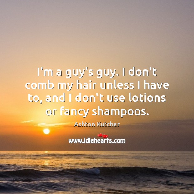 I’m a guy’s guy. I don’t comb my hair unless I have Ashton Kutcher Picture Quote
