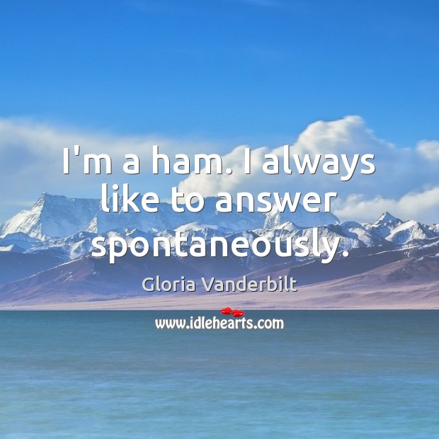 I’m a ham. I always like to answer spontaneously. Gloria Vanderbilt Picture Quote