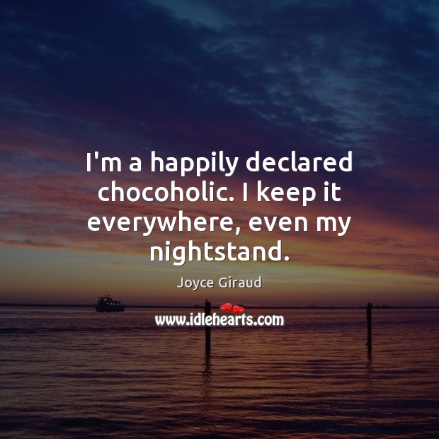I’m a happily declared chocoholic. I keep it everywhere, even my nightstand. Joyce Giraud Picture Quote